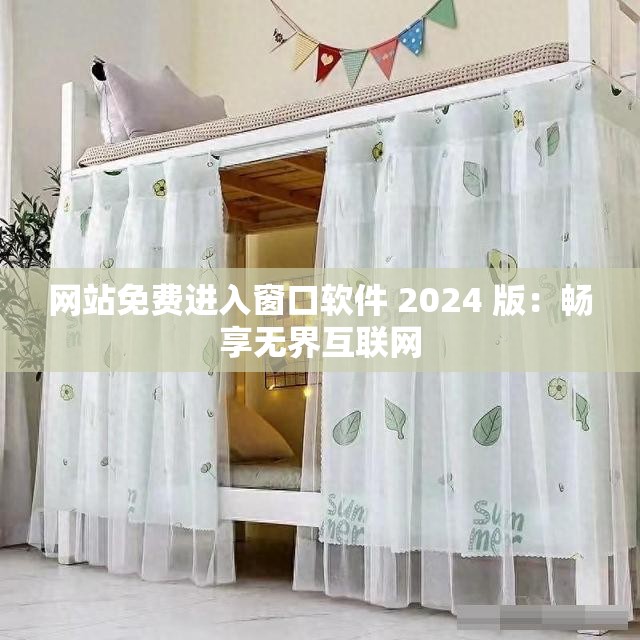 网站免费进入窗口软件 2024 版：畅享无界互联网
