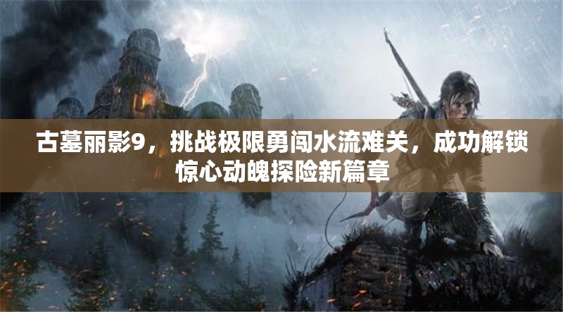 古墓丽影9，挑战极限勇闯水流难关，成功解锁惊心动魄探险新篇章