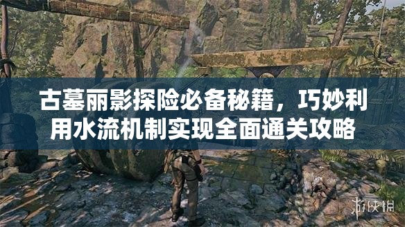 古墓丽影探险必备秘籍，巧妙利用水流机制实现全面通关攻略