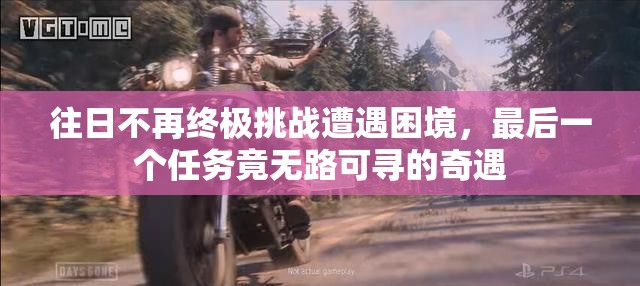 往日不再终极挑战遭遇困境，最后一个任务竟无路可寻的奇遇