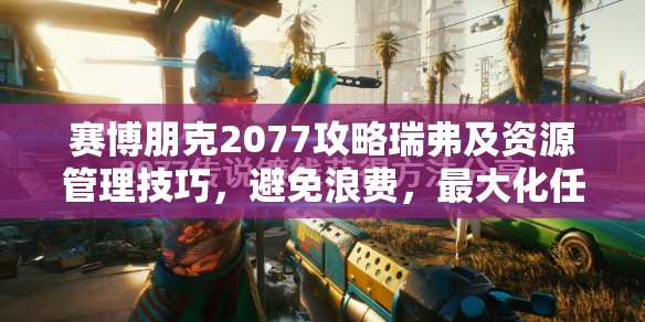 赛博朋克2077攻略瑞弗及资源管理技巧，避免浪费，最大化任务与资源价值