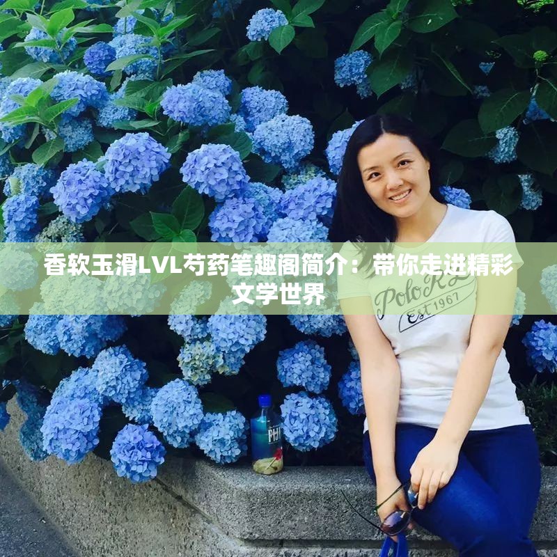 香软玉滑LVL芍药笔趣阁简介：带你走进精彩文学世界