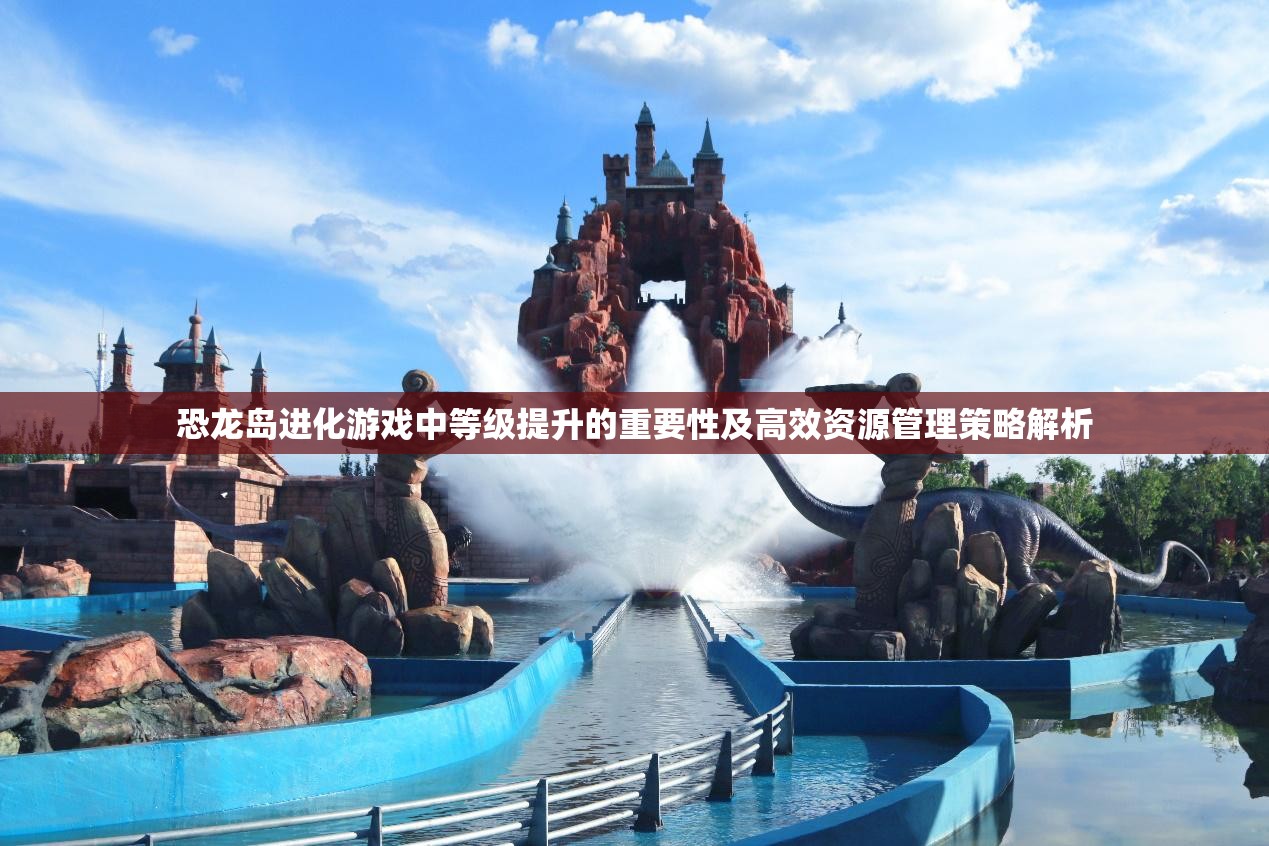 恐龙岛进化游戏中等级提升的重要性及高效资源管理策略解析