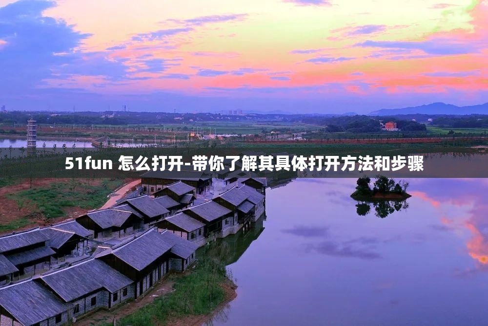 51fun 怎么打开-带你了解其具体打开方法和步骤