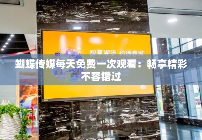 蝴蝶传媒每天免费一次观看：畅享精彩不容错过