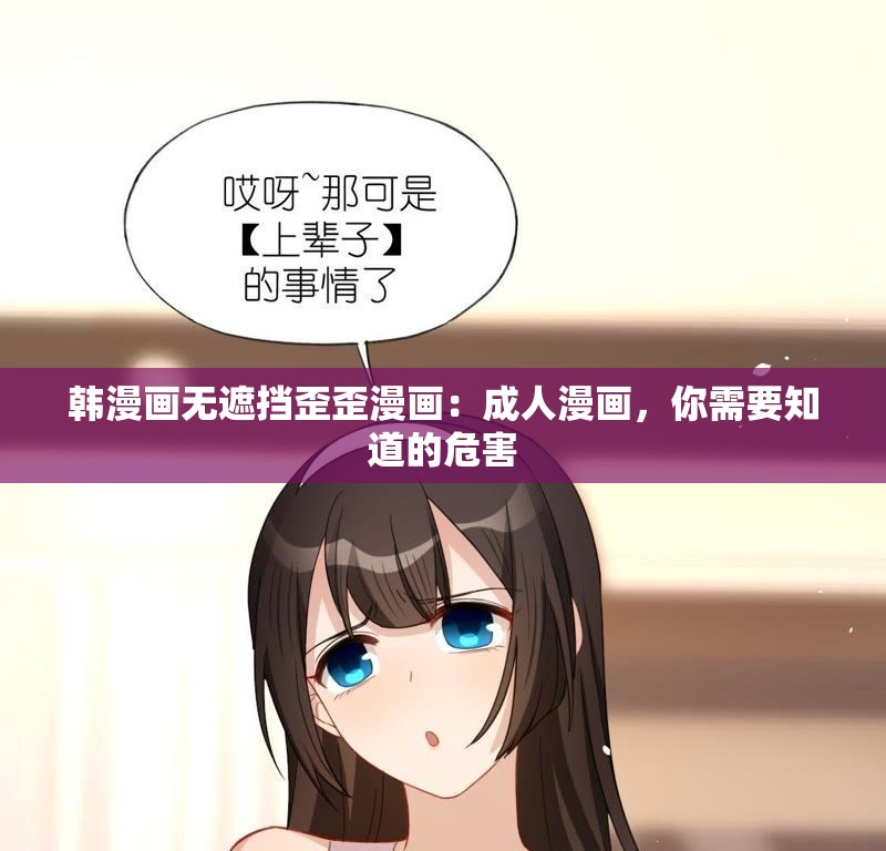 韩漫画无遮挡歪歪漫画：成人漫画，你需要知道的危害