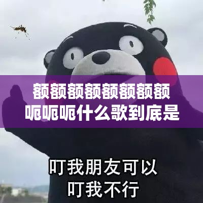 额额额额额额额额呃呃呃什么歌到底是一首怎样神奇的歌曲呢