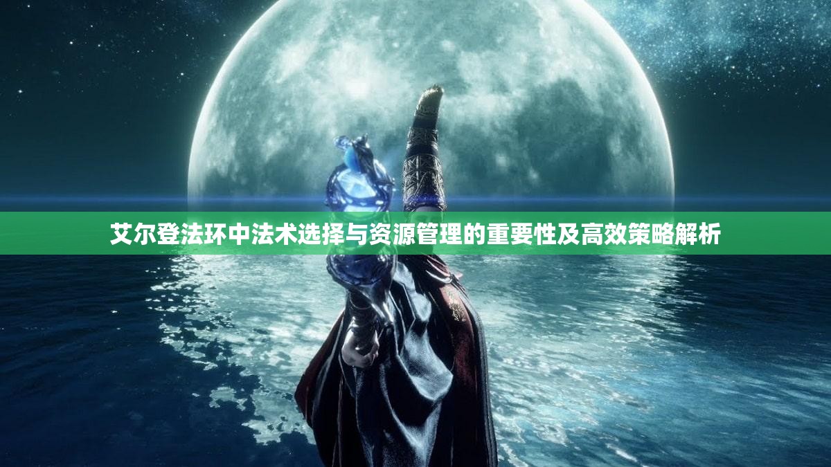艾尔登法环中法术选择与资源管理的重要性及高效策略解析