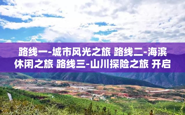 路线一-城市风光之旅 路线二-海滨休闲之旅 路线三-山川探险之旅 开启多彩行程