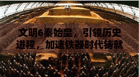 文明6秦始皇，引领历史进程，加速铁器时代铸就辉煌篇章
