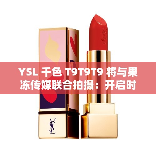 YSL 千色 T9T9T9 将与果冻传媒联合拍摄：开启时尚与创意的精彩之旅