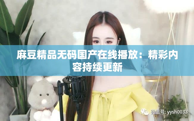 麻豆精品无码国产在线播放：精彩内容持续更新