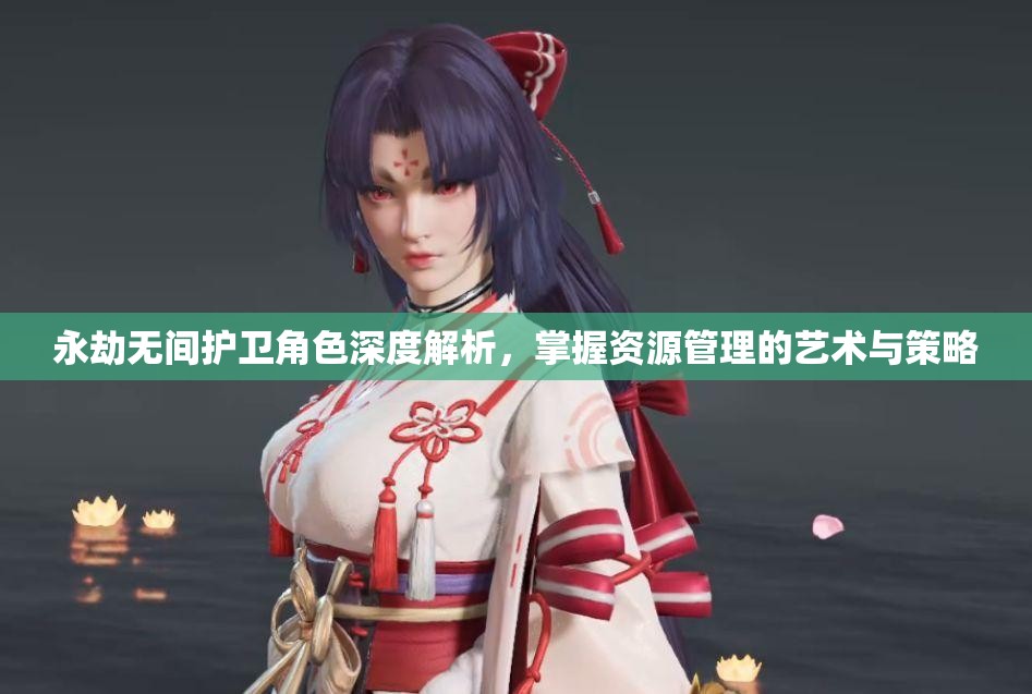 永劫无间护卫角色深度解析，掌握资源管理的艺术与策略