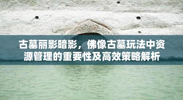 古墓丽影暗影，佛像古墓玩法中资源管理的重要性及高效策略解析