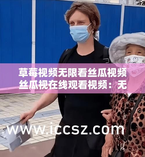 草莓视频无限看丝瓜视频丝瓜视在线观看视频：无尽精彩，一次看个够