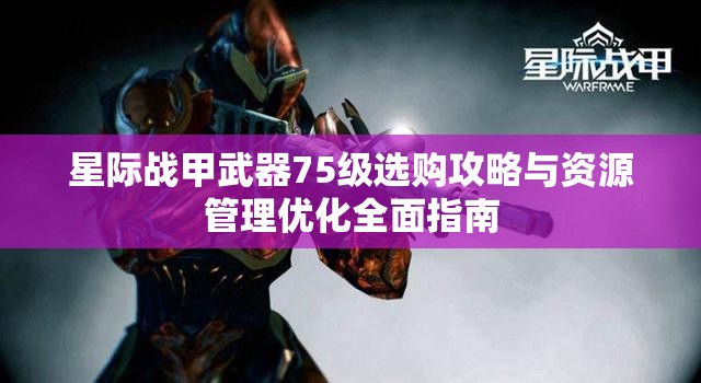 星际战甲武器75级选购攻略与资源管理优化全面指南