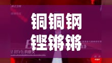 铜铜钢铿锵锵锵锵锵锵好多少水——独特之声震撼来袭