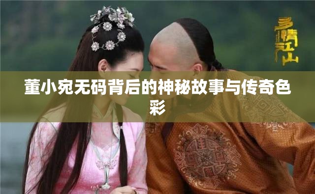 董小宛无码背后的神秘故事与传奇色彩