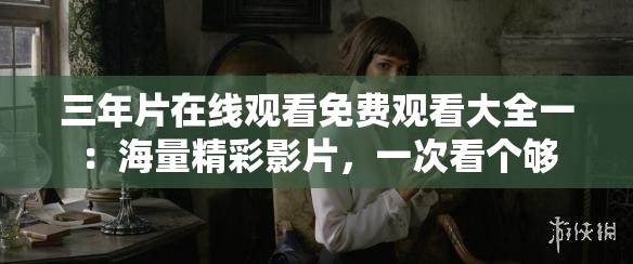 三年片在线观看免费观看大全一：海量精彩影片，一次看个够