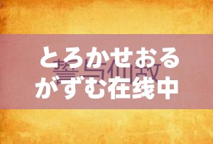 とろかせおるがずむ在线中文：探索其独特魅力与应用场景