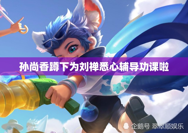 孙尚香蹲下为刘禅悉心辅导功课啦