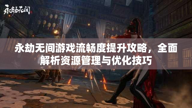 永劫无间游戏流畅度提升攻略，全面解析资源管理与优化技巧