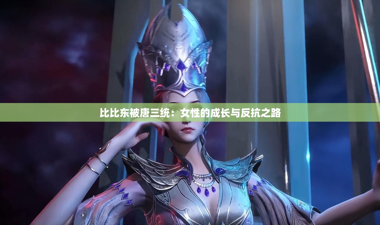 比比东被唐三统：女性的成长与反抗之路