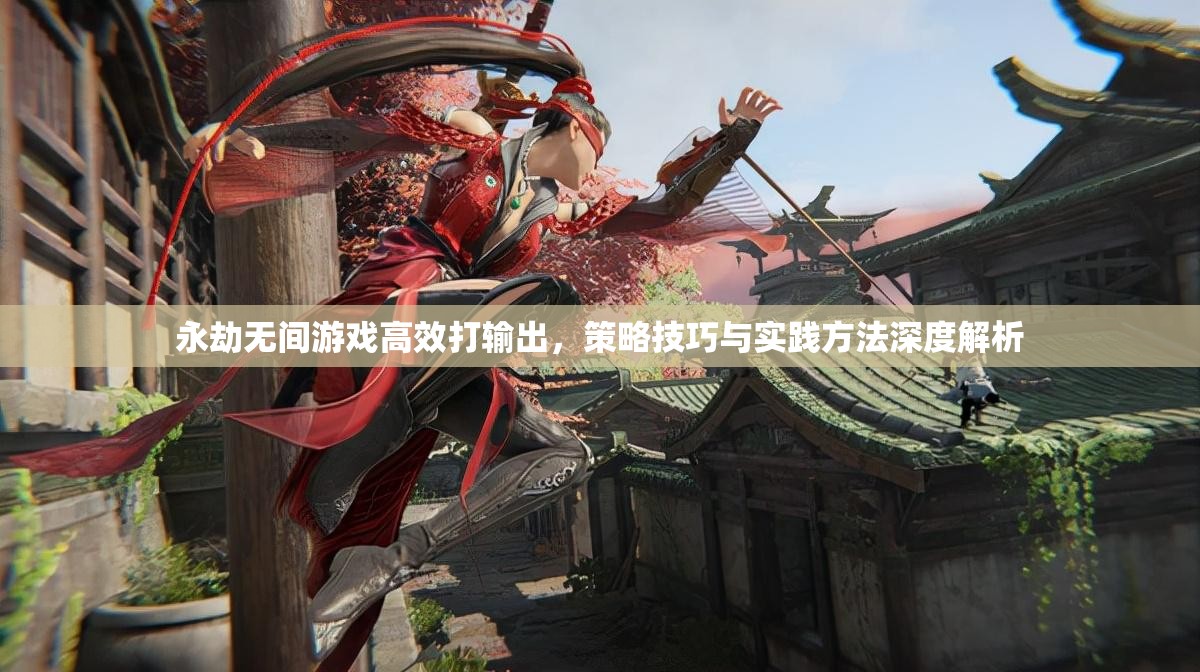 永劫无间游戏高效打输出，策略技巧与实践方法深度解析