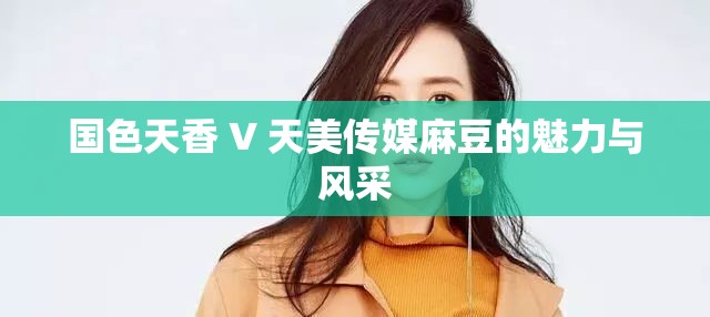 国色天香 V 天美传媒麻豆的魅力与风采