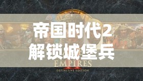 帝国时代2解锁城堡兵种快速攻略，资源管理、兵种选择与战术配合
