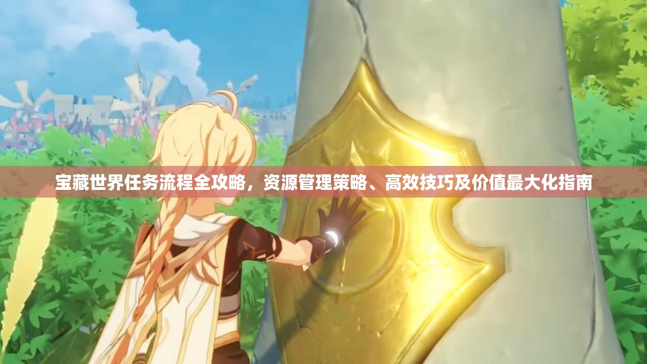 宝藏世界任务流程全攻略，资源管理策略、高效技巧及价值最大化指南