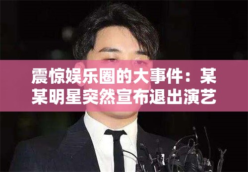 震惊娱乐圈的大事件：某某明星突然宣布退出演艺圈