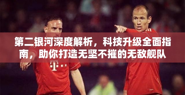 第二银河深度解析，科技升级全面指南，助你打造无坚不摧的无敌舰队