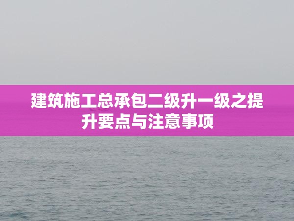 建筑施工总承包二级升一级之提升要点与注意事项