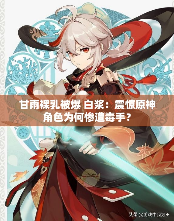 甘雨裸乳被爆 白浆：震惊原神角色为何惨遭毒手？