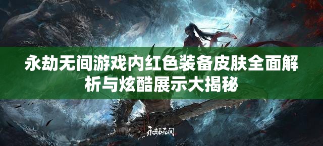 永劫无间游戏内红色装备皮肤全面解析与炫酷展示大揭秘