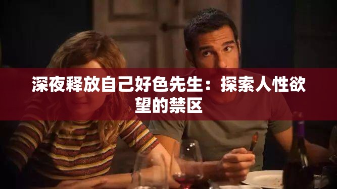 深夜释放自己好色先生：探索人性欲望的禁区