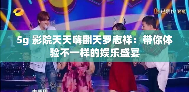 5g 影院天天嗨翻天罗志祥：带你体验不一样的娱乐盛宴