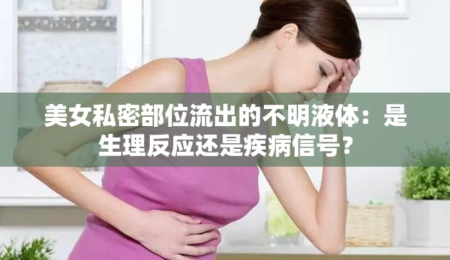 美女私密部位流出的不明液体：是生理反应还是疾病信号？