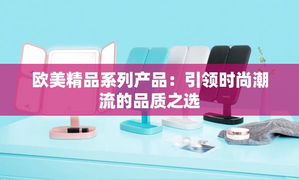 欧美精品系列产品：引领时尚潮流的品质之选