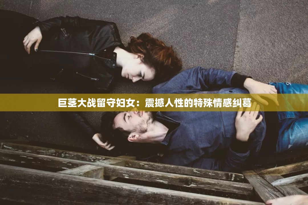 巨茎大战留守妇女：震撼人性的特殊情感纠葛