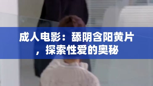 成人电影：舔阴含阳黄片，探索性爱的奥秘