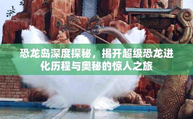 恐龙岛深度探秘，揭开超级恐龙进化历程与奥秘的惊人之旅