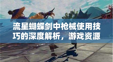 流星蝴蝶剑中枪械使用技巧的深度解析，游戏资源管理视角下的制胜策略
