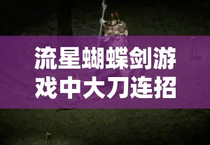 流星蝴蝶剑游戏中大刀连招的深度技巧解析及其实战应用策略