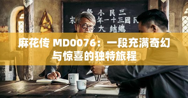 麻花传 MD0076：一段充满奇幻与惊喜的独特旅程