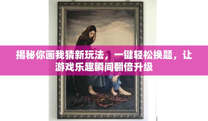 揭秘你画我猜新玩法，一键轻松换题，让游戏乐趣瞬间翻倍升级