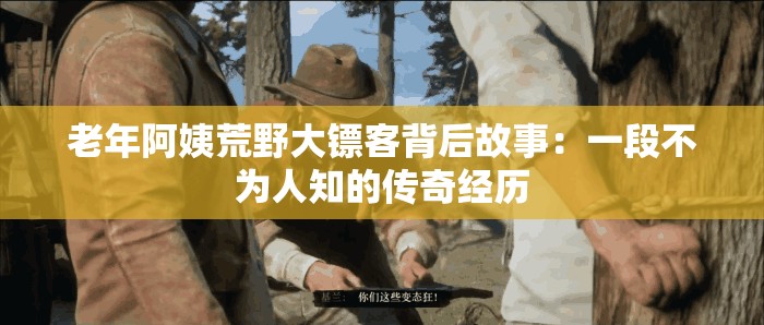 老年阿姨荒野大镖客背后故事：一段不为人知的传奇经历