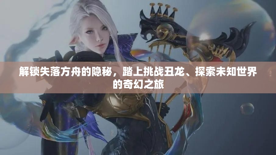 解锁失落方舟的隐秘，踏上挑战丑龙、探索未知世界的奇幻之旅