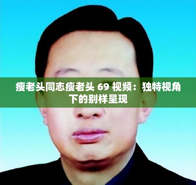 瘦老头同志瘦老头 69 视频：独特视角下的别样呈现